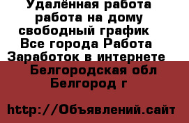 Удалённая работа, работа на дому, свободный график. - Все города Работа » Заработок в интернете   . Белгородская обл.,Белгород г.